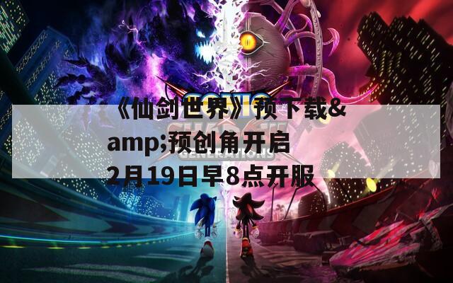 《仙剑世界》预下载&amp;预创角开启 2月19日早8点开服