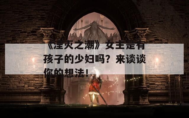 《湮灭之潮》女主是有孩子的少妇吗？来谈谈你的想法！  第1张