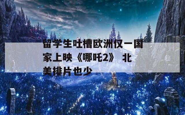 留学生吐槽欧洲仅一国家上映《哪吒2》 北美排片也少