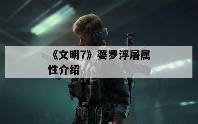 《文明7》婆罗浮屠属性介绍