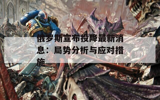 俄罗斯宣布投降最新消息：局势分析与应对措施