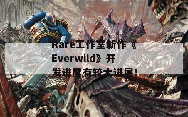 Rare工作室新作《Everwild》开发进度有较大进展！