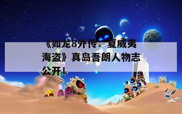 《如龙8外传：夏威夷海盗》真岛吾朗人物志公开！
