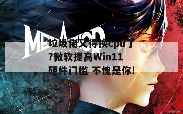 垃圾佬又得换cpu了?微软提高Win11硬件门槛 不愧是你!  第1张