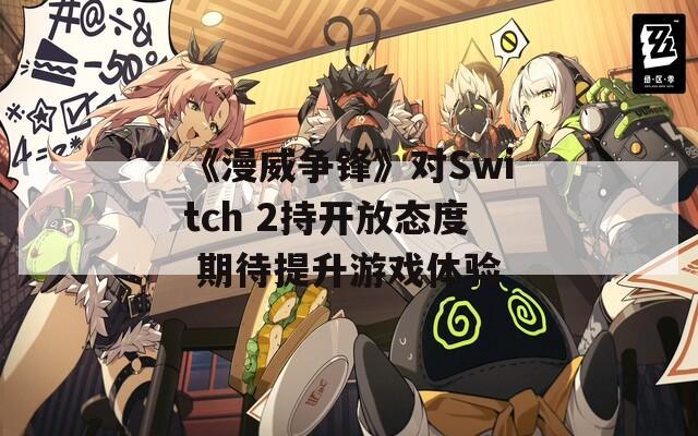 《漫威争锋》对Switch 2持开放态度 期待提升游戏体验