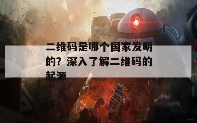 二维码是哪个国家发明的？深入了解二维码的起源
