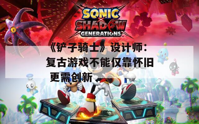 《铲子骑士》设计师：复古游戏不能仅靠怀旧 更需创新