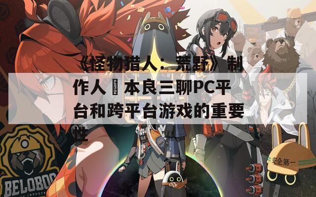 《怪物猎人：荒野》制作人辻本良三聊PC平台和跨平台游戏的重要性