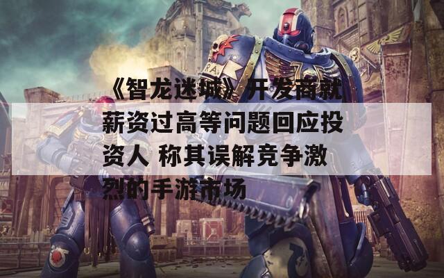 《智龙迷城》开发商就薪资过高等问题回应投资人 称其误解竞争激烈的手游市场