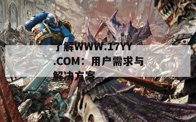 了解WWW.17YY.COM：用户需求与解决方案