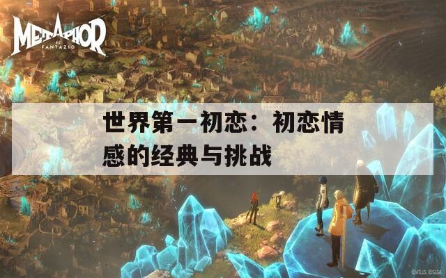世界第一初恋：初恋情感的经典与挑战