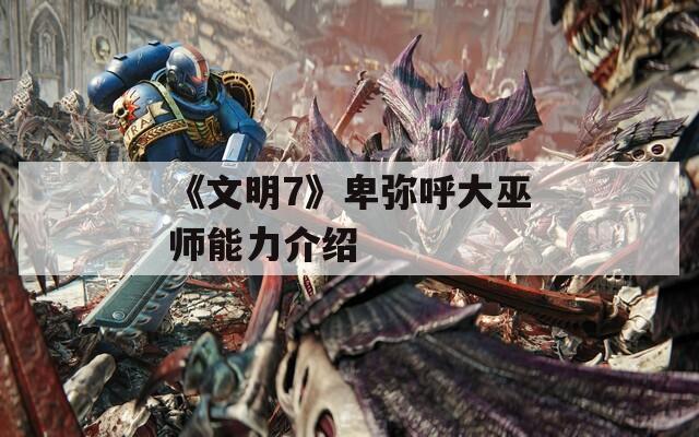 《文明7》卑弥呼大巫师能力介绍
