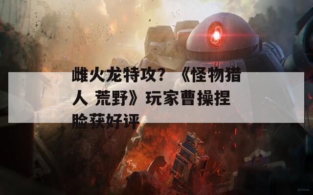 雌火龙特攻？《怪物猎人 荒野》玩家曹操捏脸获好评