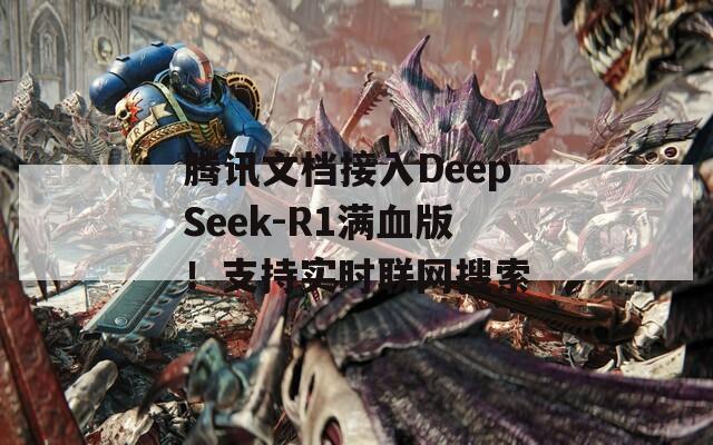 腾讯文档接入DeepSeek-R1满血版！支持实时联网搜索  第1张