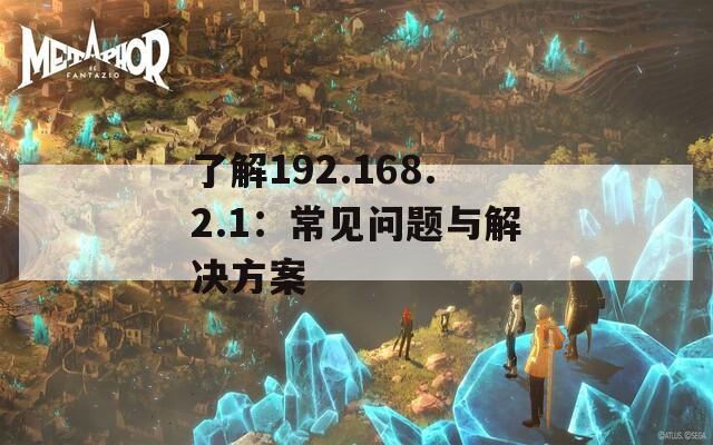 了解192.168.2.1：常见问题与解决方案  第1张