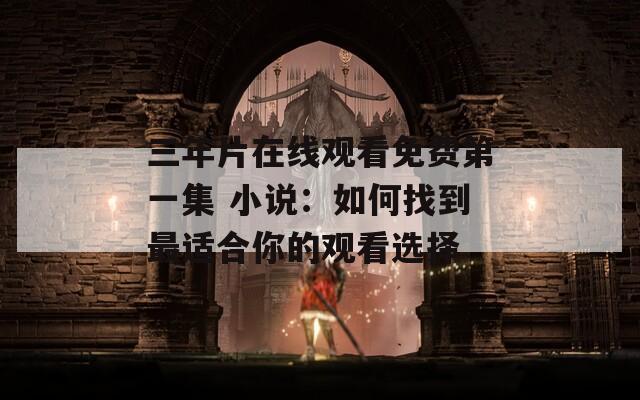 三年片在线观看免费第一集 小说：如何找到最适合你的观看选择