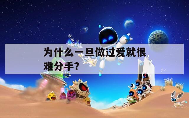 为什么一旦做过爱就很难分手？