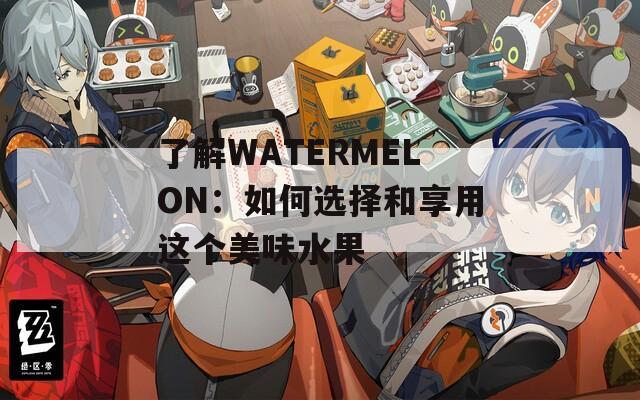 了解WATERMELON：如何选择和享用这个美味水果