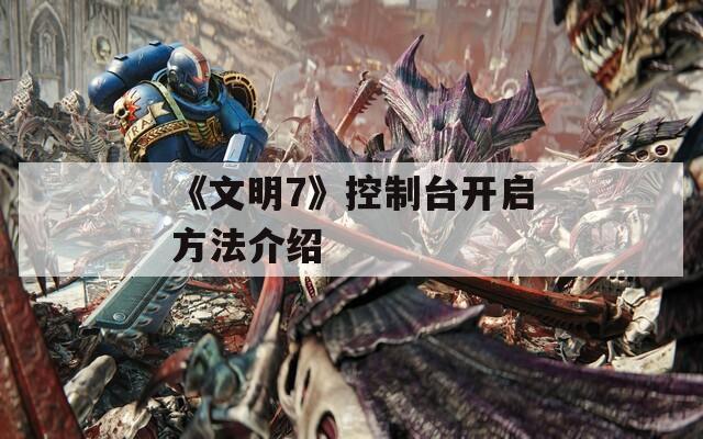 《文明7》控制台开启方法介绍