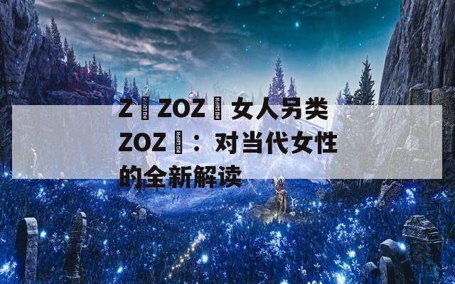 Z〇ZOZ〇女人另类ZOZ〇：对当代女性的全新解读