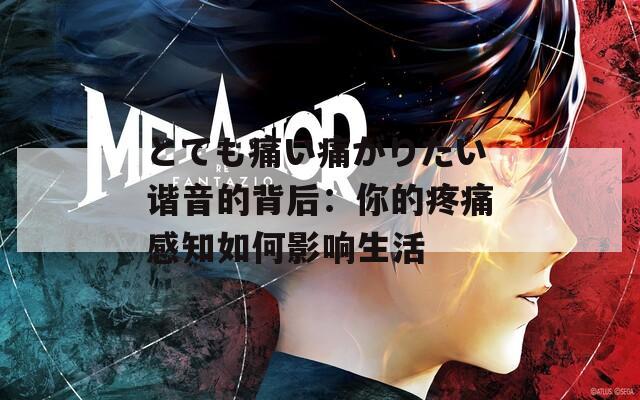 とても痛い痛がりたい谐音的背后：你的疼痛感知如何影响生活