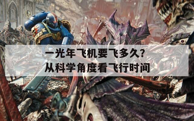 一光年飞机要飞多久？从科学角度看飞行时间