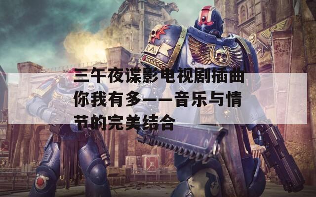 三午夜谍影电视剧插曲你我有多——音乐与情节的完美结合