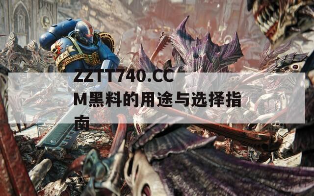 ZZTT740.CCM黑料的用途与选择指南  第1张