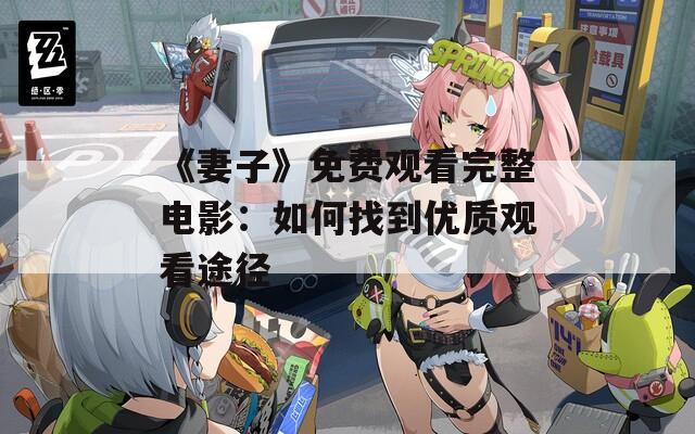 《妻子》免费观看完整电影：如何找到优质观看途径