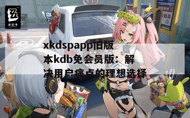 xkdspapp旧版本kdb免会员版：解决用户痛点的理想选择