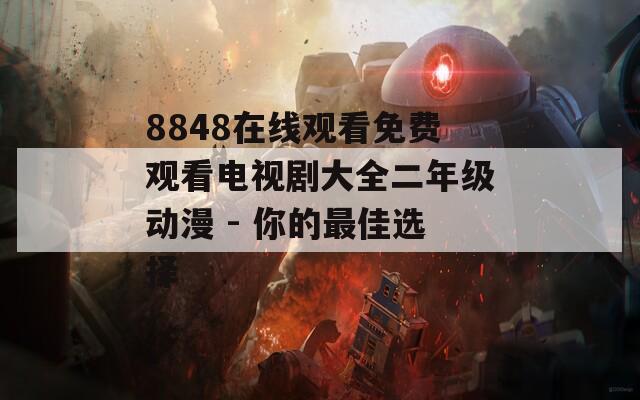 8848在线观看免费观看电视剧大全二年级动漫 - 你的最佳选择