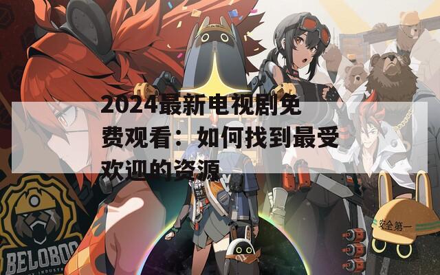 2024最新电视剧免费观看：如何找到最受欢迎的资源
