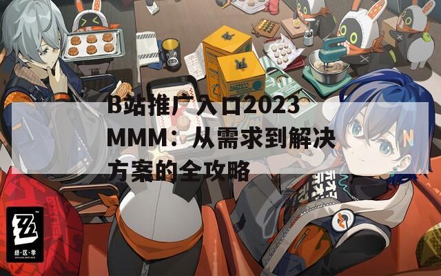 B站推广入口2023MMM：从需求到解决方案的全攻略