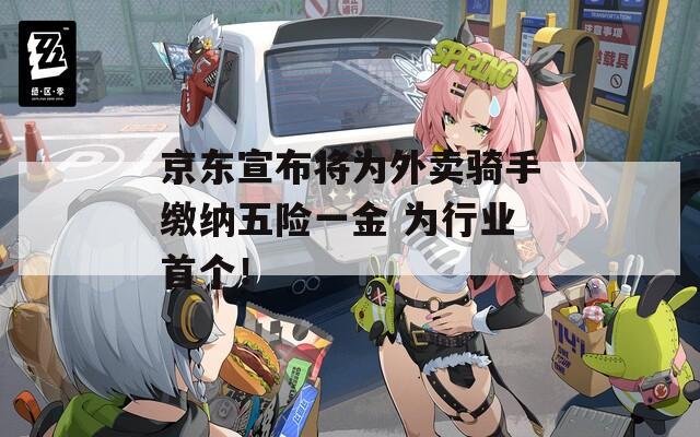 京东宣布将为外卖骑手缴纳五险一金 为行业首个！  第1张