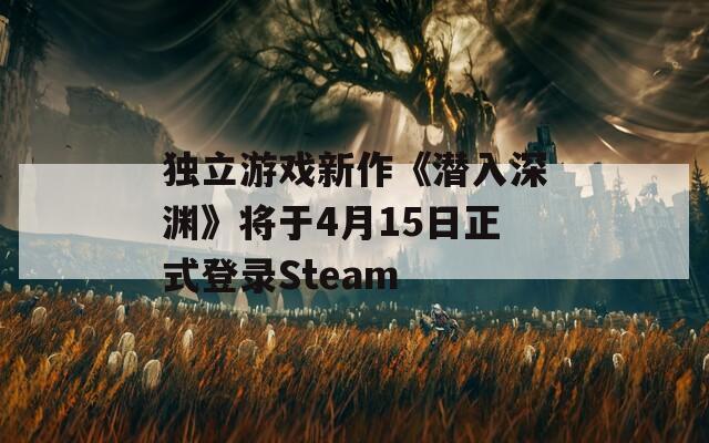 独立游戏新作《潜入深渊》将于4月15日正式登录Steam
