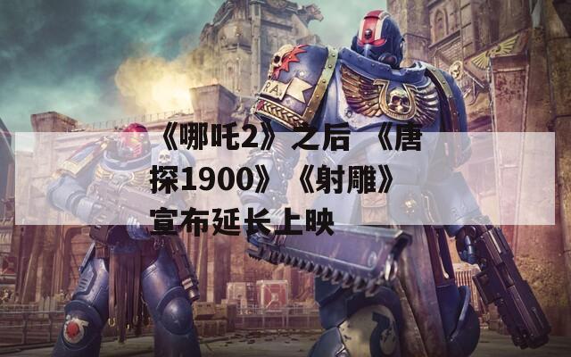 《哪吒2》之后 《唐探1900》《射雕》宣布延长上映  第1张