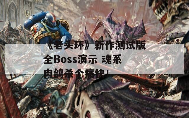 《老头环》新作测试版全Boss演示 魂系肉鸽杀个痛快！