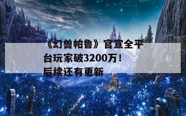 《幻兽帕鲁》官宣全平台玩家破3200万！后续还有更新  第1张