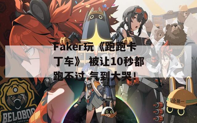 Faker玩《跑跑卡丁车》 被让10秒都跑不过 气到大哭！