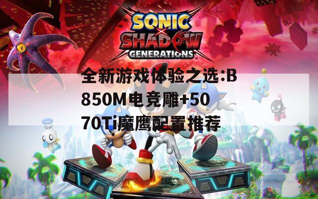 全新游戏体验之选:B850M电竞雕+5070Ti魔鹰配置推荐  第1张