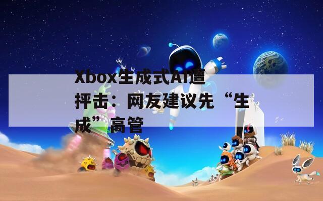 Xbox生成式AI遭抨击：网友建议先“生成”高管