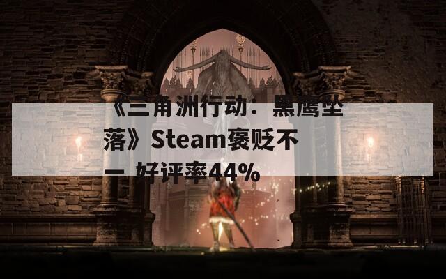 《三角洲行动：黑鹰坠落》Steam褒贬不一 好评率44%