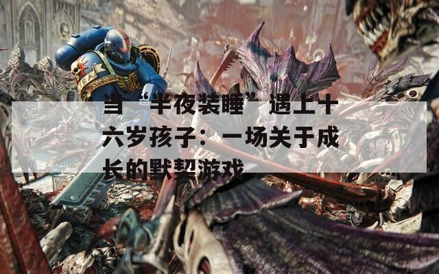 当“半夜装睡”遇上十六岁孩子：一场关于成长的默契游戏  第1张