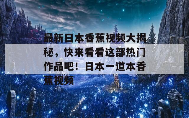 最新日本香蕉视频大揭秘，快来看看这部热门作品吧！日本一道本香蕉视频