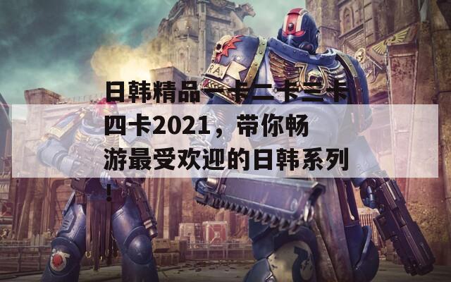 日韩精品一卡二卡三卡四卡2021，带你畅游最受欢迎的日韩系列！