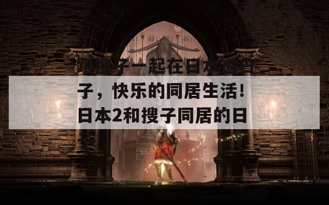 跟搜子一起在日本过日子，快乐的同居生活！日本2和搜子同居的日子