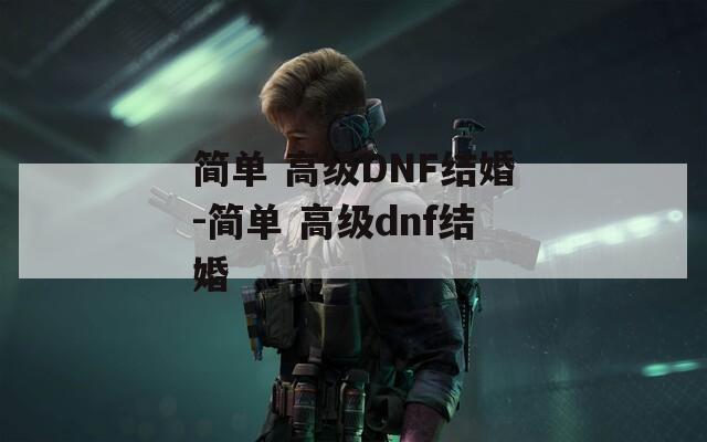 简单 高级DNF结婚-简单 高级dnf结婚  第1张