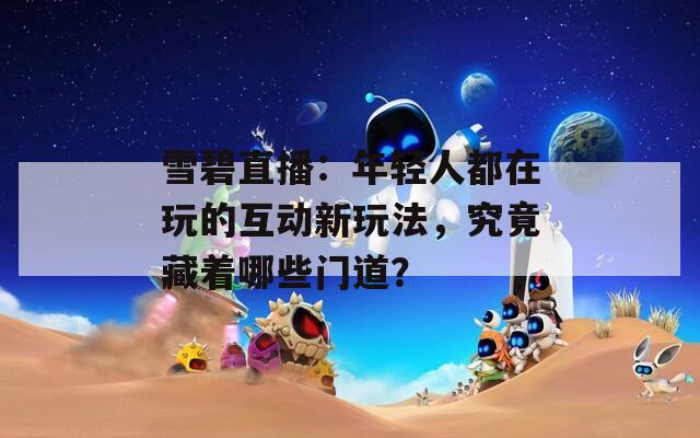 雪碧直播：年轻人都在玩的互动新玩法，究竟藏着哪些门道？