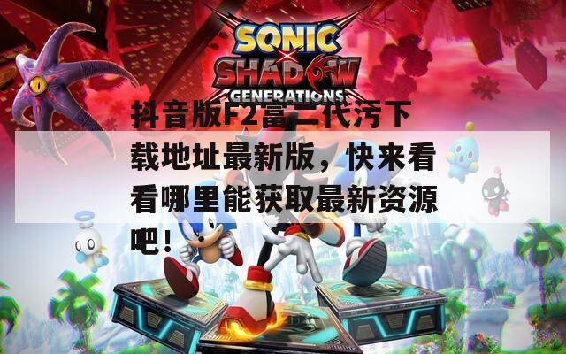 抖音版F2富二代污下载地址最新版，快来看看哪里能获取最新资源吧！