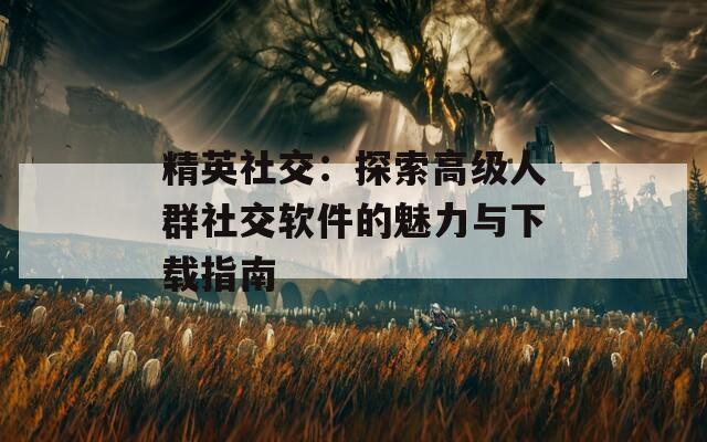 精英社交：探索高级人群社交软件的魅力与下载指南